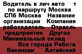 Водитель в лич.авто.20 т.по маршруту Москва-СПб-Москва › Название организации ­ Компания-работодатель › Отрасль предприятия ­ Другое › Минимальный оклад ­ 150 000 - Все города Работа » Вакансии   . Алтайский край,Алейск г.